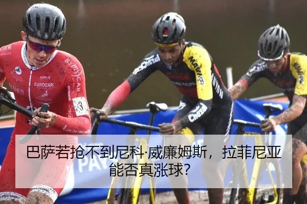 巴萨若抢不到尼科·威廉姆斯，拉菲尼亚能否真涨球？