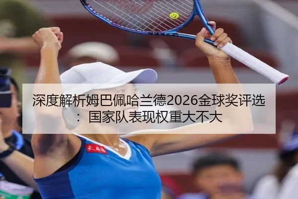 深度解析姆巴佩哈兰德2026金球奖评选：国家队表现权重大不大
