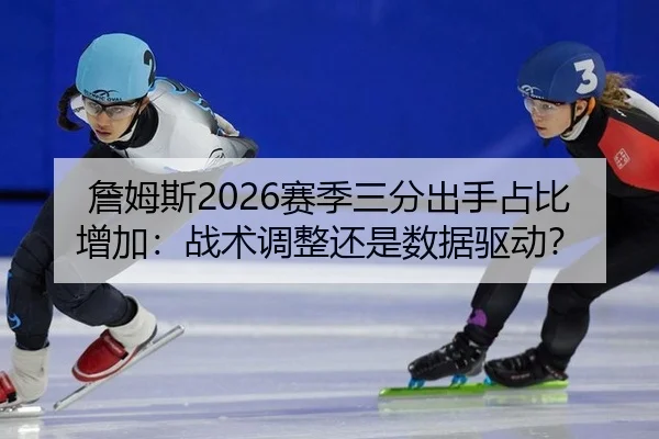 詹姆斯2026赛季三分出手占比增加：战术调整还是数据驱动？