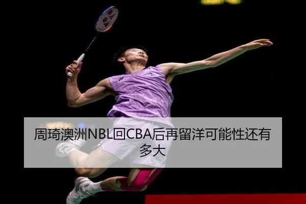 周琦澳洲NBL回CBA后再留洋可能性还有多大